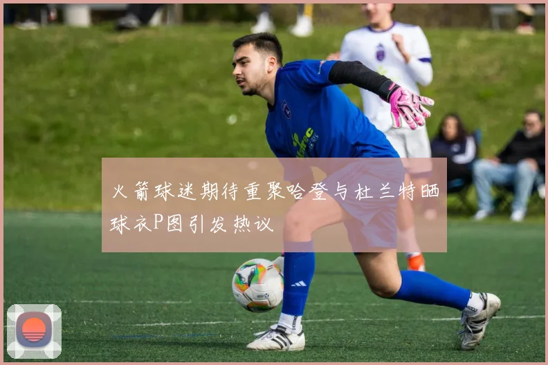 火箭球迷期待重聚哈登与杜兰特晒球衣P图引发热议