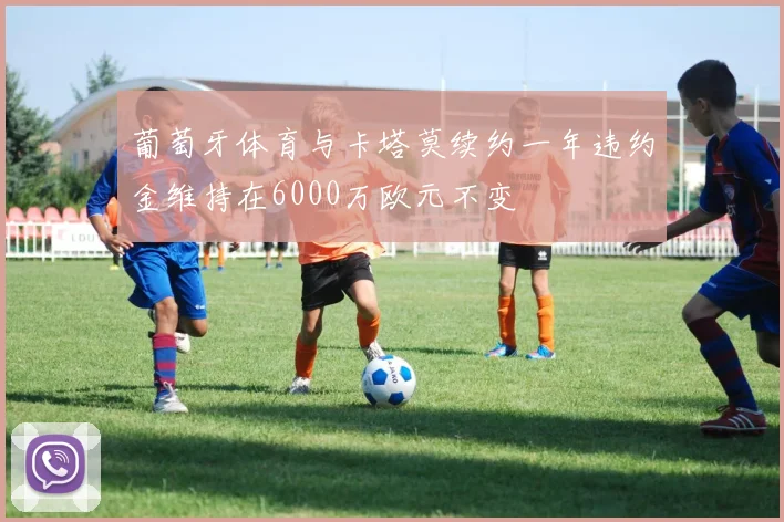 葡萄牙体育与卡塔莫续约一年违约金维持在6000万欧元不变