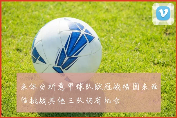 米体分析意甲球队欧冠战绩国米面临挑战其他三队仍有机会