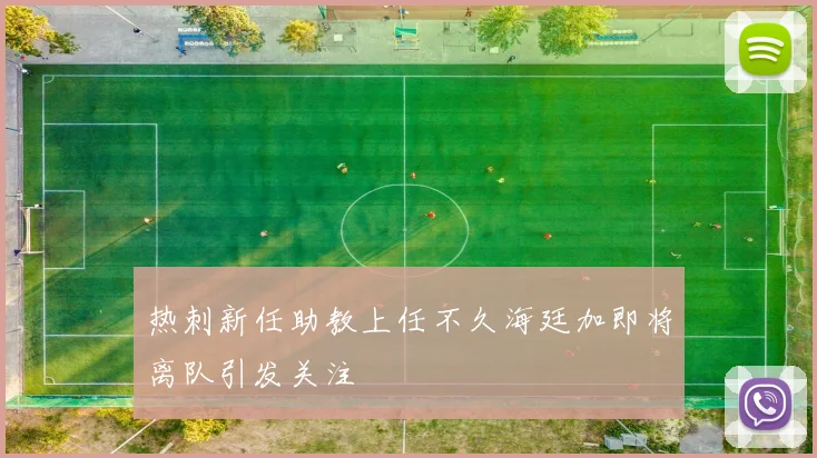 热刺新任助教上任不久海廷加即将离队引发关注