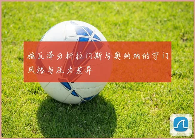 施瓦泽分析拉门斯与奥纳纳的守门风格与压力差异