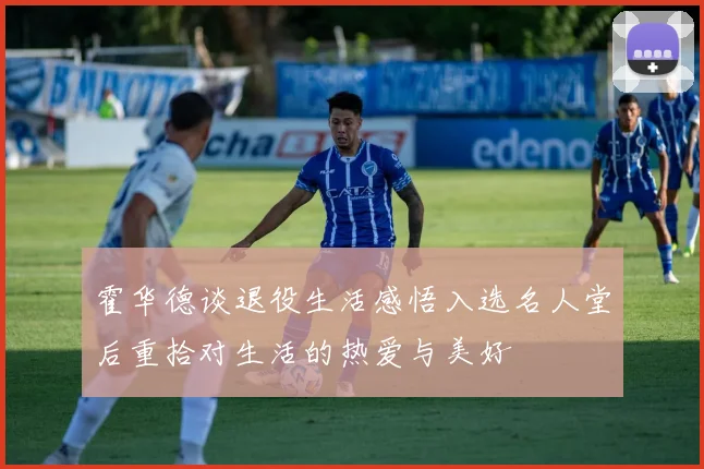霍华德谈退役生活感悟入选名人堂后重拾对生活的热爱与美好