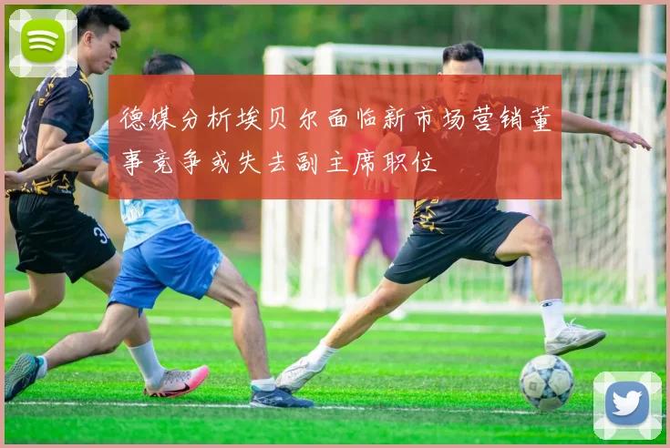 德媒分析埃贝尔面临新市场营销董事竞争或失去副主席职位