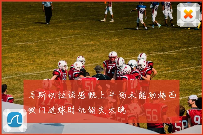 马斯切拉诺感慨上半场未能助梅西破门进球时机错失太晚