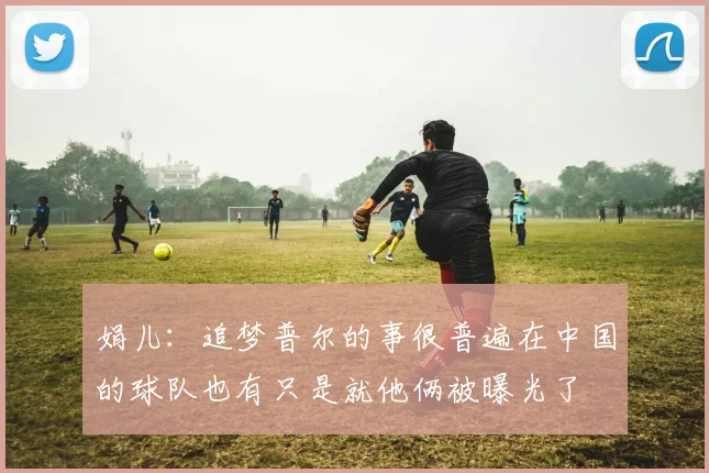 娟儿：追梦普尔的事很普遍在中国的球队也有只是就他俩被曝光了