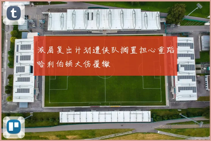 浓眉复出计划遭侠队搁置担心重蹈哈利伯顿大伤覆辙