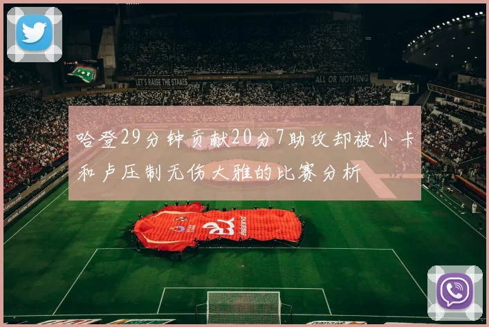 哈登29分钟贡献20分7助攻却被小卡和卢压制无伤大雅的比赛分析