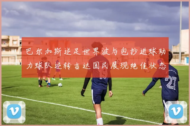 巴尔加斯逆足世界波与包抄进球助力球队逆转吉达国民展现绝佳状态