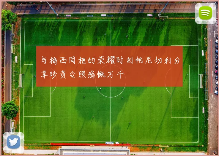 与梅西同框的荣耀时刻帕尼切利分享珍贵合照感慨万千