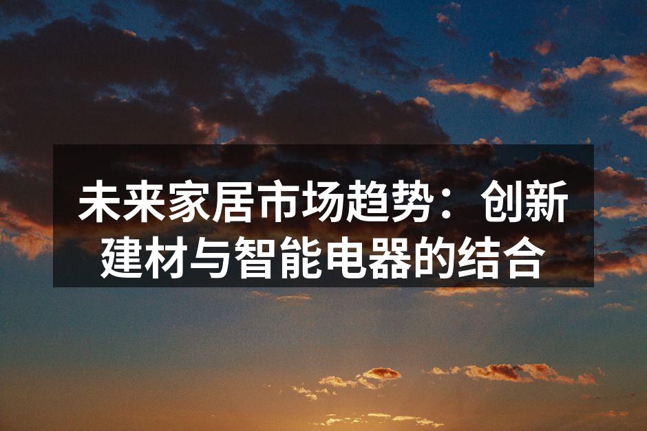 未来家居市场趋势：创新建材与智能电器的结合