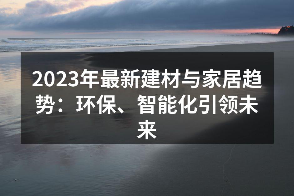 2023年最新建材与家居趋势：环保、智能化引领未来